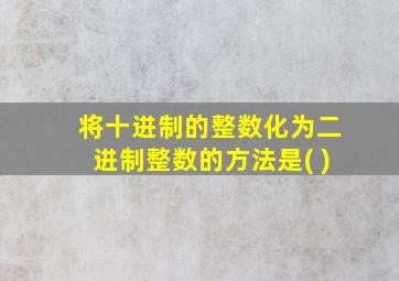 将十进制的整数化为二进制整数的方法是( )